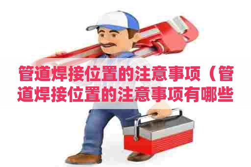 管道焊接位置的注意事项（管道焊接位置的注意事项有哪些）