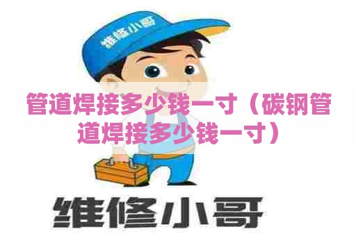 管道焊接多少钱一寸（碳钢管道焊接多少钱一寸）