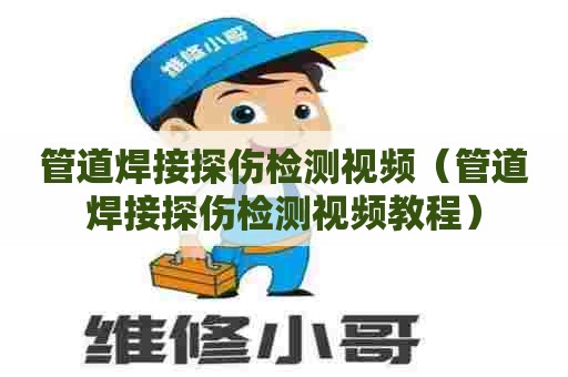 管道焊接探伤检测视频(管道焊接探伤检测视频教程) 管道焊接探伤检测视频(管道焊接探伤检测视频教程)
