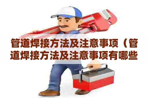 管道焊接方法及注意事项（管道焊接方法及注意事项有哪些）