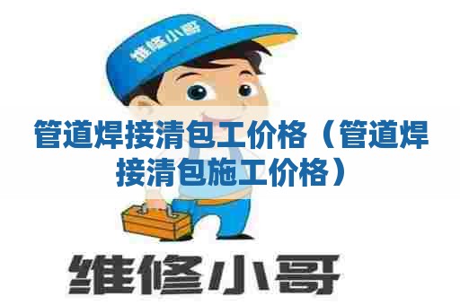 管道焊接清包工价格（管道焊接清包施工价格）