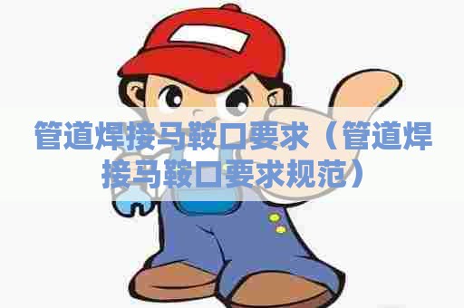管道焊接马鞍口要求（管道焊接马鞍口要求规范）