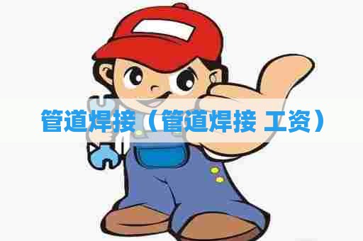 管道焊接（管道焊接 工资）