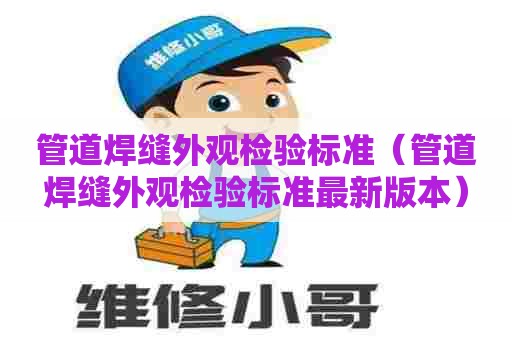 管道焊缝外观检验标准（管道焊缝外观检验标准最新版本）