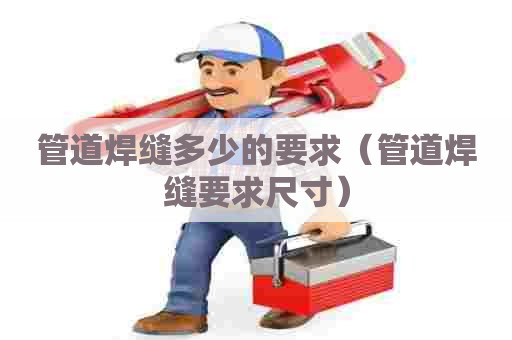 管道焊缝多少的要求（管道焊缝要求尺寸）