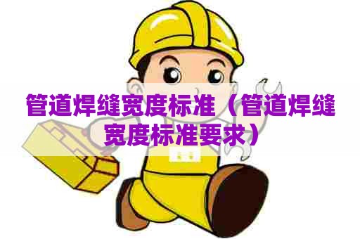 管道焊缝宽度标准（管道焊缝宽度标准要求）