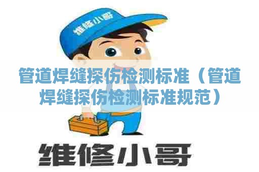 管道焊缝探伤检测标准（管道焊缝探伤检测标准规范）