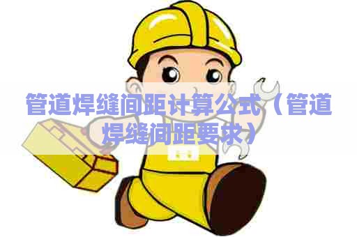 管道焊缝间距计算公式（管道焊缝间距要求）