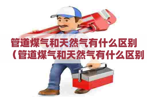 管道煤气和天然气有什么区别（管道煤气和天然气有什么区别图片）