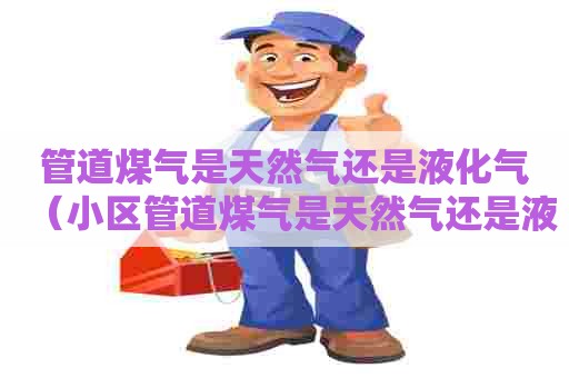 管道煤气是天然气还是液化气（小区管道煤气是天然气还是液化气）