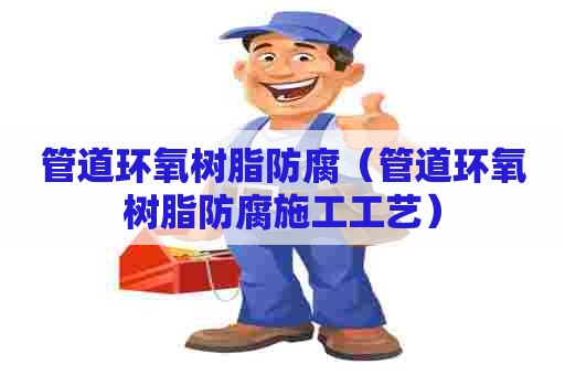 管道环氧树脂防腐（管道环氧树脂防腐施工工艺）