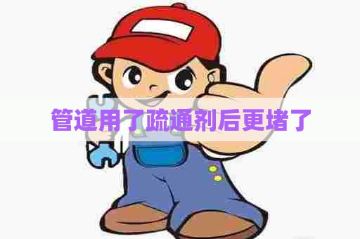 管道用了疏通剂后更堵了