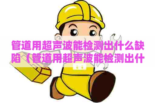 管道用超声波能检测出什么缺陷（管道用超声波能检测出什么缺陷吗）
