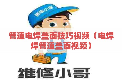 管道电焊盖面技巧视频(电焊焊管道盖面视频) 管道电焊盖面技巧视频(电焊焊管道盖面视频)