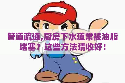 管道疏通,厨房下水道常被油脂堵塞？这些方法请收好！