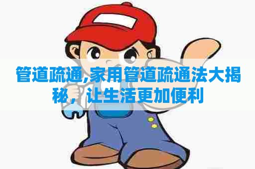 管道疏通,家用管道疏通法大揭秘，让生活更加便利