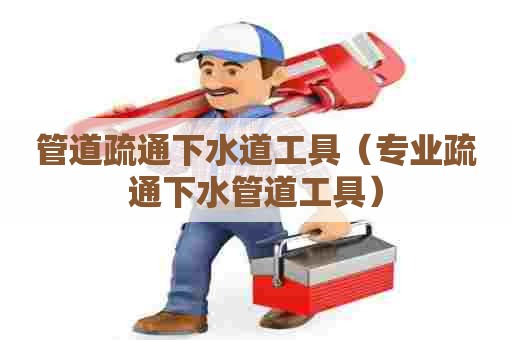 管道疏通下水道工具（专业疏通下水管道工具）