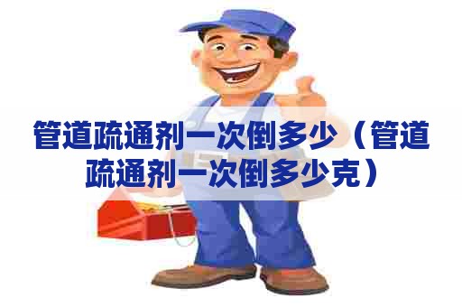 管道疏通剂一次倒多少（管道疏通剂一次倒多少克）