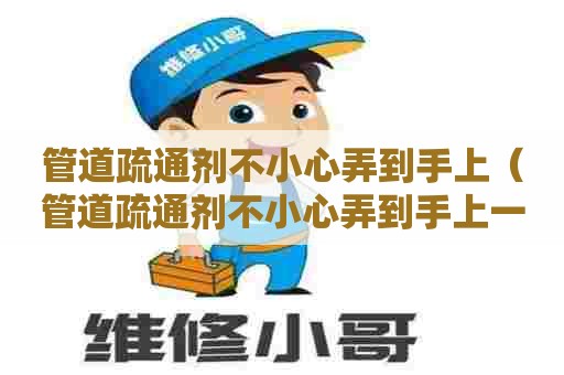 管道疏通剂不小心弄到手上(管道疏通剂不小心弄到手上一碰就有点涨,心有点慌) 管道疏通剂不小心弄到手上(管道疏通剂不小心弄到手上一碰就有点涨,心有点慌)