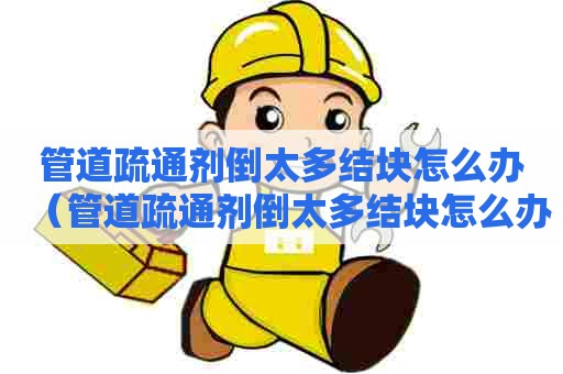 管道疏通剂倒太多结块怎么办（管道疏通剂倒太多结块怎么办,管道疏通化学水）