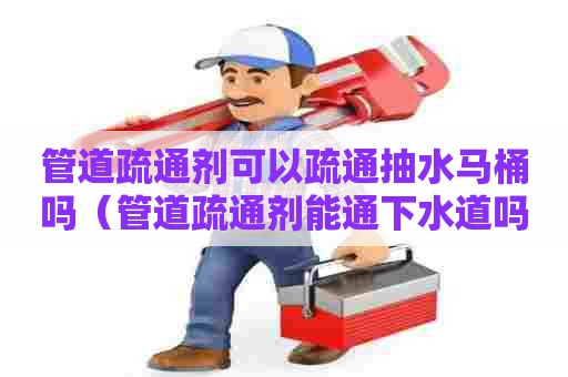 管道疏通剂可以疏通抽水马桶吗(管道疏通剂能通下水道吗) 管道疏通剂可以疏通抽水马桶吗(管道疏通剂能通下水道吗)