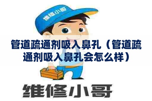 管道疏通剂吸入鼻孔(管道疏通剂吸入鼻孔会怎么样) 管道疏通剂吸入鼻孔(管道疏通剂吸入鼻孔会怎么样)