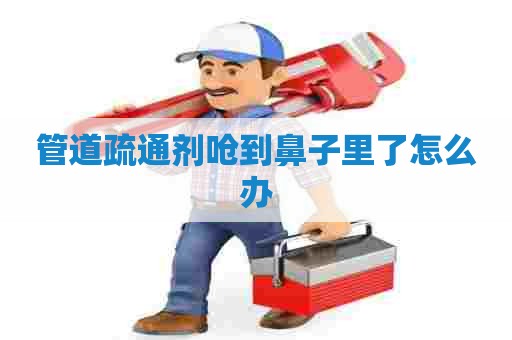 管道疏通剂呛到鼻子里了怎么办