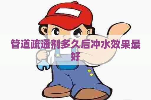 管道疏通剂多久后冲水效果最好