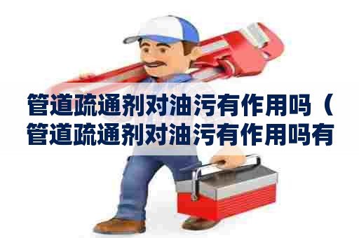 管道疏通剂对油污有作用吗（管道疏通剂对油污有作用吗有毒吗）