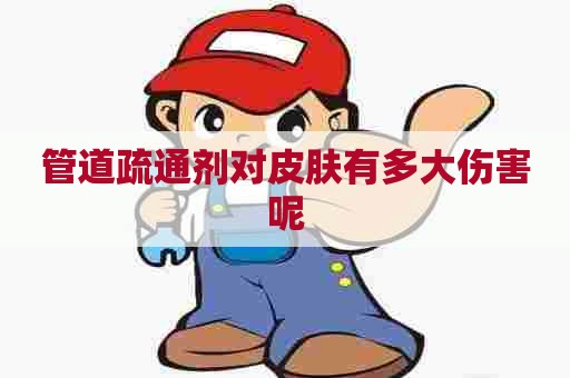 管道疏通剂对皮肤有多大伤害呢