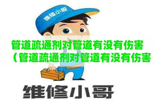 管道疏通剂对管道有没有伤害（管道疏通剂对管道有没有伤害呢）