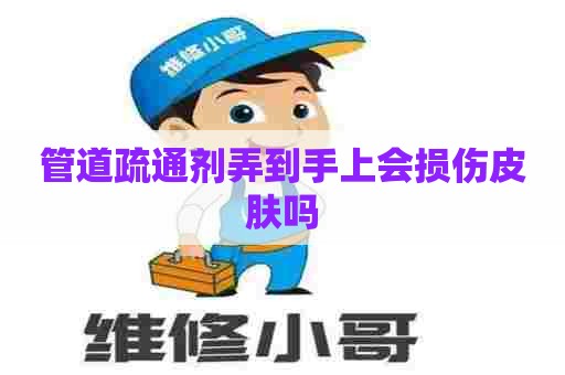 管道疏通剂弄到手上会损伤皮肤吗 管道疏通剂弄到手上会损伤皮肤吗