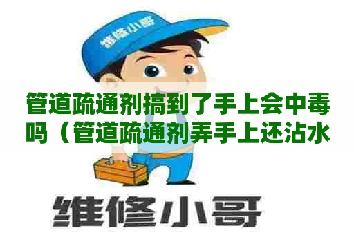 管道疏通剂搞到了手上会中毒吗（管道疏通剂弄手上还沾水了）