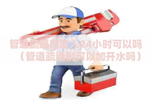 管道疏通剂放入24小时可以吗（管道疏通剂可以加开水吗）