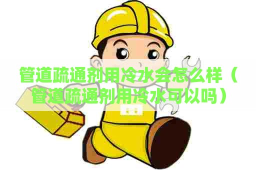 管道疏通剂用冷水会怎么样（管道疏通剂用冷水可以吗）