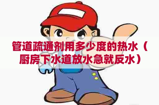 管道疏通剂用多少度的热水（厨房下水道放水急就反水）