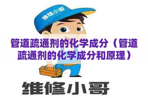 管道疏通剂的化学成分(管道疏通剂的化学成分和原理) 管道疏通剂的化学成分(管道疏通剂的化学成分和原理)