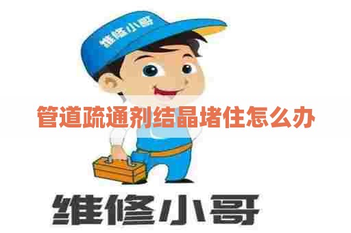 管道疏通剂结晶堵住怎么办