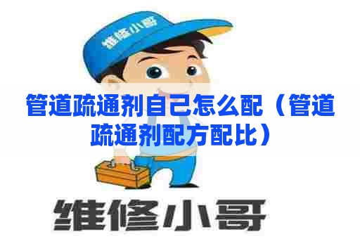 管道疏通剂自己怎么配（管道疏通剂配方配比）