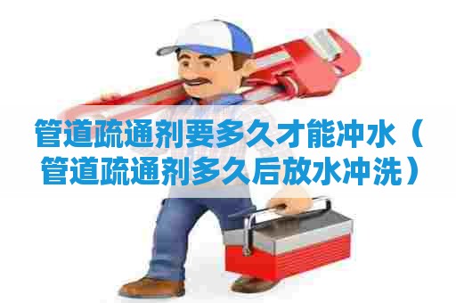 管道疏通剂要多久才能冲水（管道疏通剂多久后放水冲洗）