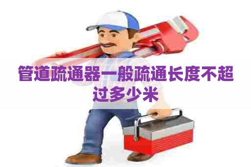 管道疏通器一般疏通长度不超过多少米