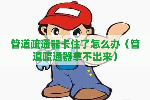 管道疏通器卡住了怎么办（管道疏通器拿不出来）