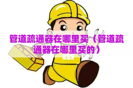 管道疏通器在哪里买（管道疏通器在哪里买的）