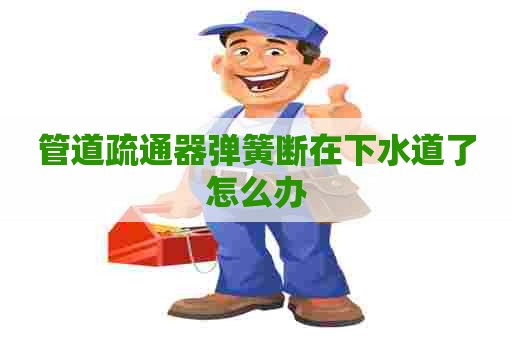 管道疏通器弹簧断在下水道了怎么办
