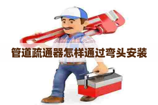 管道疏通器怎样通过弯头安装