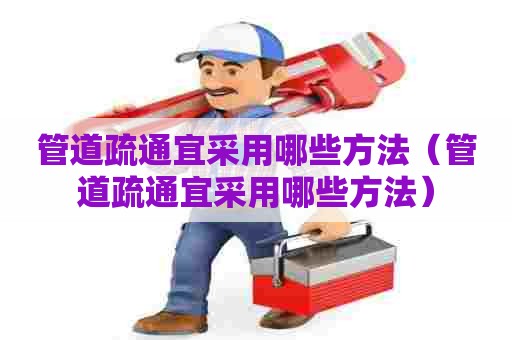 管道疏通宜采用哪些方法（管道疏通宜采用哪些方法）