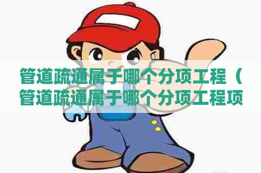 管道疏通属于哪个分项工程（管道疏通属于哪个分项工程项目）
