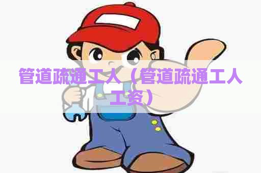 管道疏通工人（管道疏通工人工资）