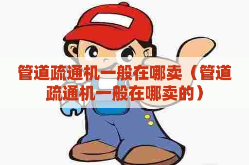 管道疏通机一般在哪卖（管道疏通机一般在哪卖的）