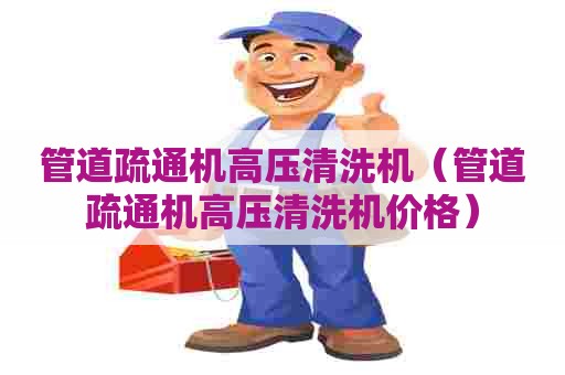 管道疏通机高压清洗机（管道疏通机高压清洗机价格）